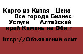 Карго из Китая › Цена ­ 100 - Все города Бизнес » Услуги   . Алтайский край,Камень-на-Оби г.